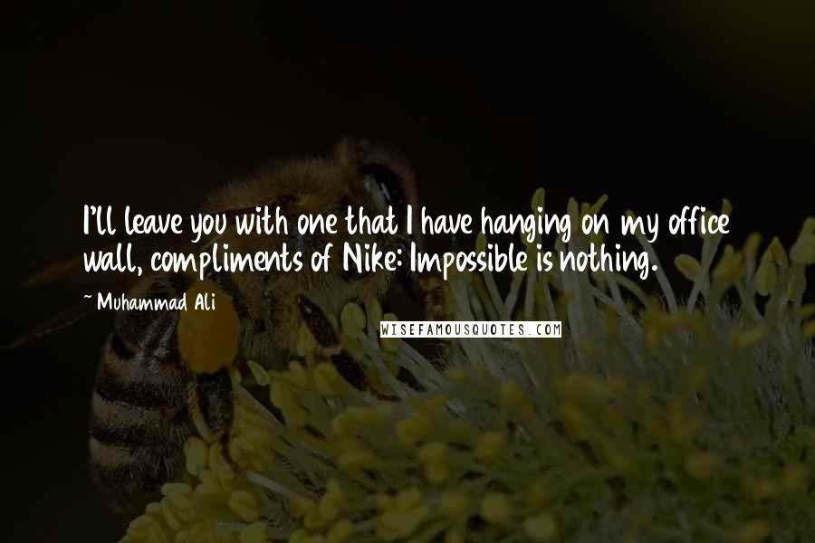 Muhammad Ali Quotes: I'll leave you with one that I have hanging on my office wall, compliments of Nike: Impossible is nothing.