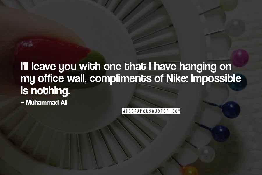 Muhammad Ali Quotes: I'll leave you with one that I have hanging on my office wall, compliments of Nike: Impossible is nothing.