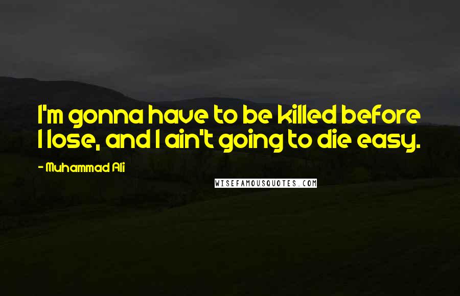 Muhammad Ali Quotes: I'm gonna have to be killed before I lose, and I ain't going to die easy.
