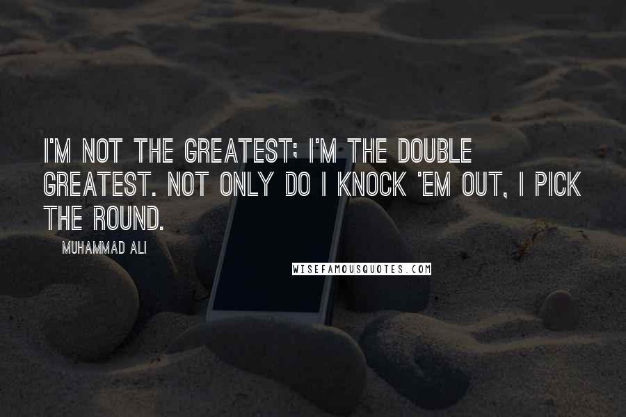 Muhammad Ali Quotes: I'm not the greatest; I'm the double greatest. Not only do I knock 'em out, I pick the round.