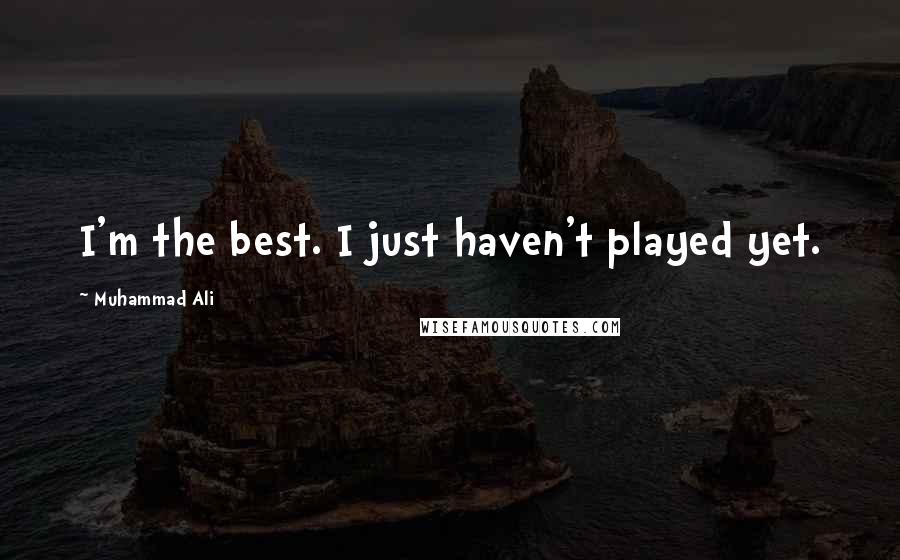 Muhammad Ali Quotes: I'm the best. I just haven't played yet.