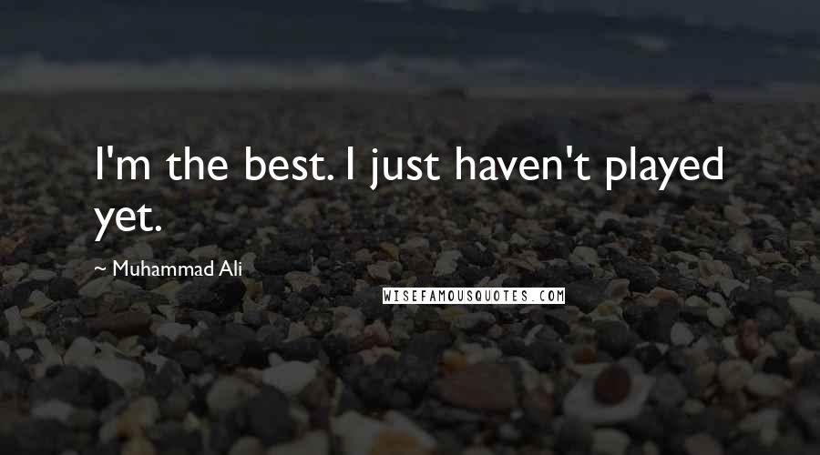 Muhammad Ali Quotes: I'm the best. I just haven't played yet.