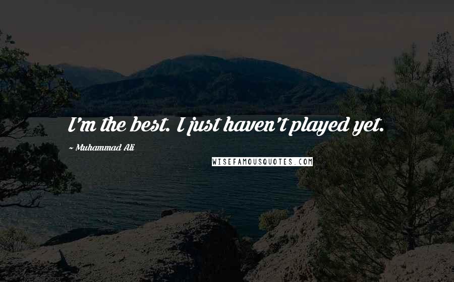 Muhammad Ali Quotes: I'm the best. I just haven't played yet.