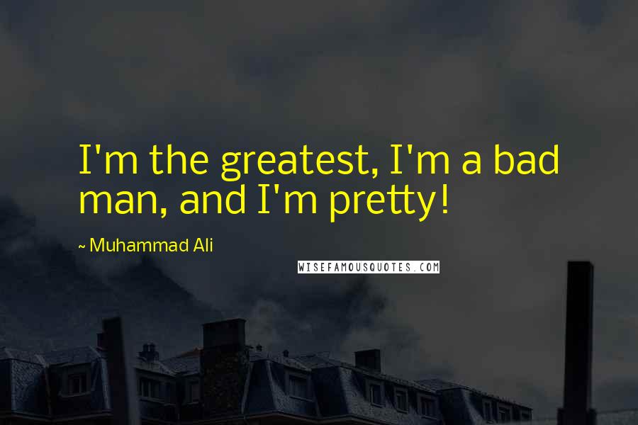 Muhammad Ali Quotes: I'm the greatest, I'm a bad man, and I'm pretty!