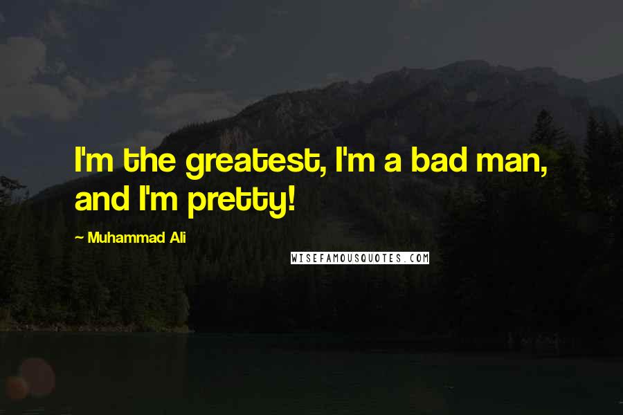 Muhammad Ali Quotes: I'm the greatest, I'm a bad man, and I'm pretty!