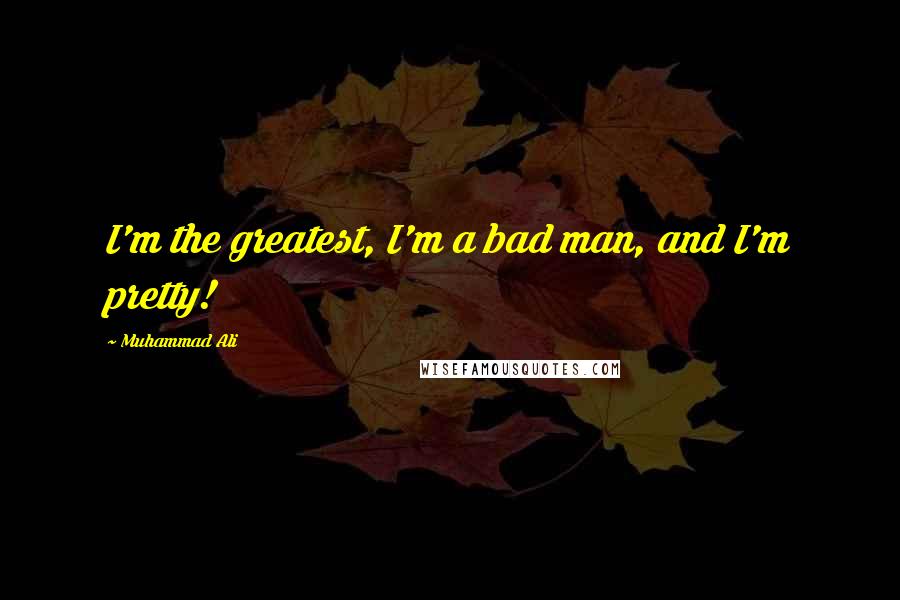 Muhammad Ali Quotes: I'm the greatest, I'm a bad man, and I'm pretty!