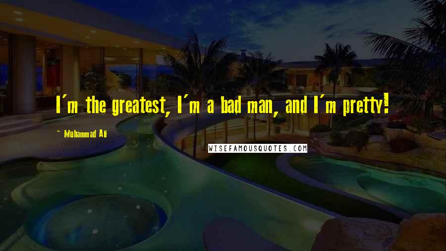 Muhammad Ali Quotes: I'm the greatest, I'm a bad man, and I'm pretty!