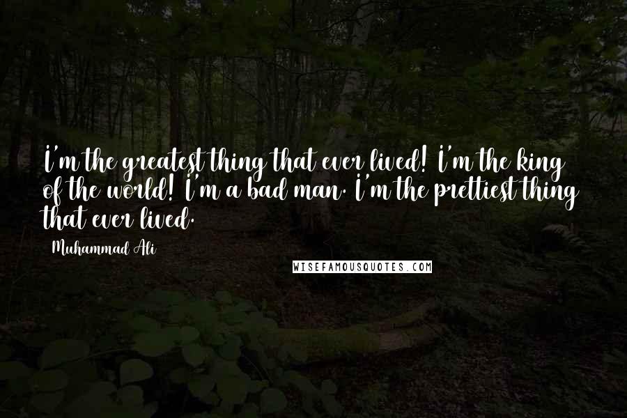 Muhammad Ali Quotes: I'm the greatest thing that ever lived! I'm the king of the world! I'm a bad man. I'm the prettiest thing that ever lived.