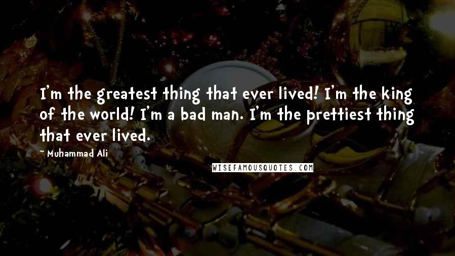 Muhammad Ali Quotes: I'm the greatest thing that ever lived! I'm the king of the world! I'm a bad man. I'm the prettiest thing that ever lived.