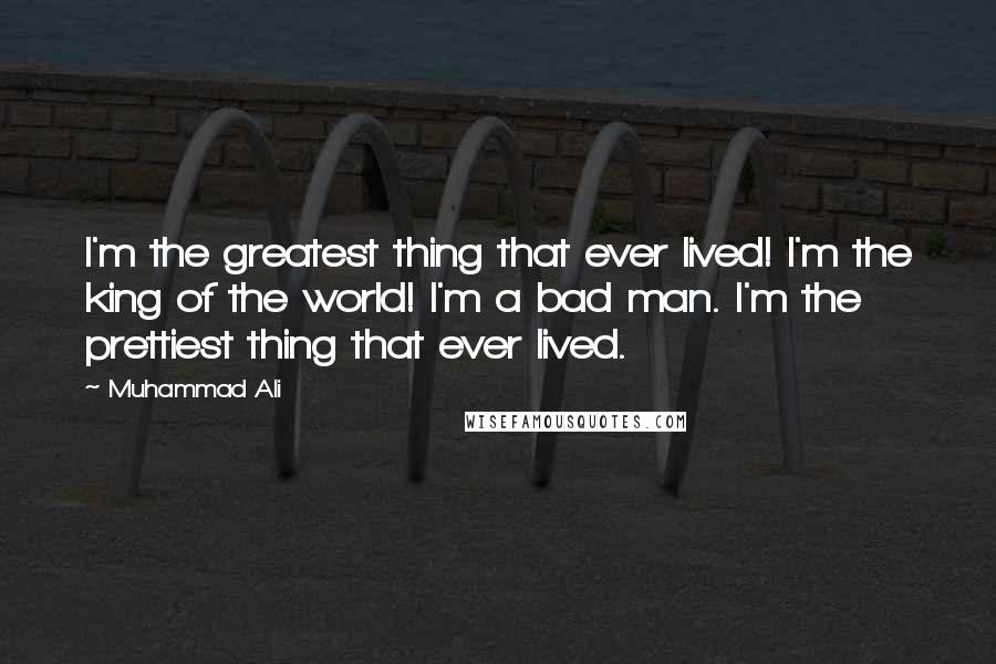 Muhammad Ali Quotes: I'm the greatest thing that ever lived! I'm the king of the world! I'm a bad man. I'm the prettiest thing that ever lived.