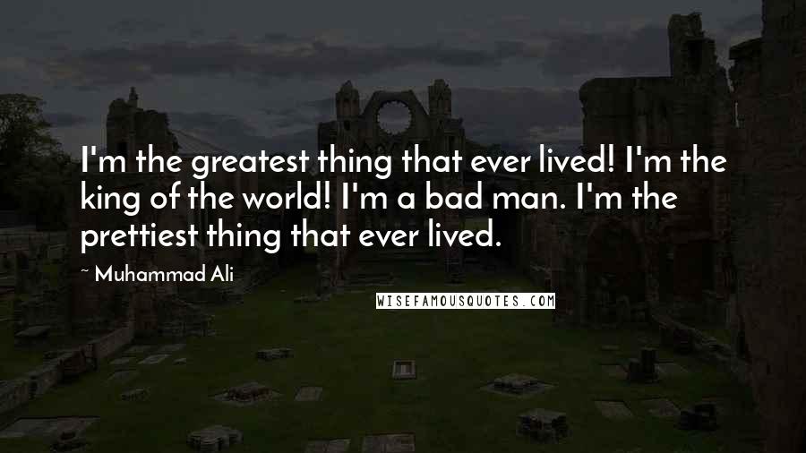 Muhammad Ali Quotes: I'm the greatest thing that ever lived! I'm the king of the world! I'm a bad man. I'm the prettiest thing that ever lived.