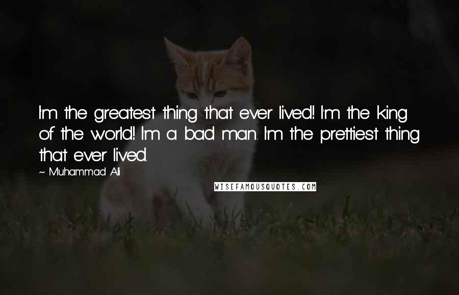 Muhammad Ali Quotes: I'm the greatest thing that ever lived! I'm the king of the world! I'm a bad man. I'm the prettiest thing that ever lived.