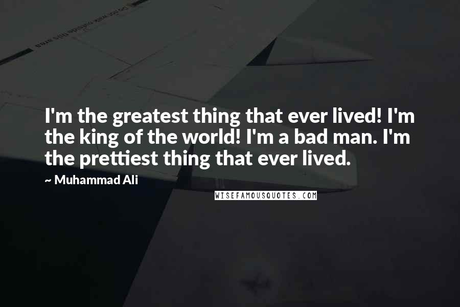 Muhammad Ali Quotes: I'm the greatest thing that ever lived! I'm the king of the world! I'm a bad man. I'm the prettiest thing that ever lived.