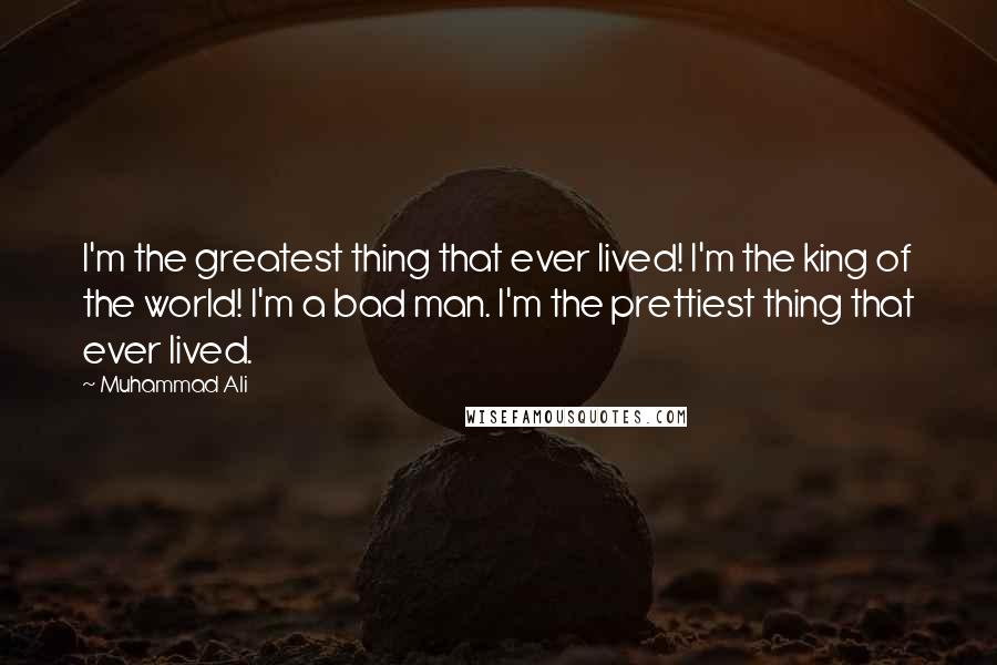 Muhammad Ali Quotes: I'm the greatest thing that ever lived! I'm the king of the world! I'm a bad man. I'm the prettiest thing that ever lived.