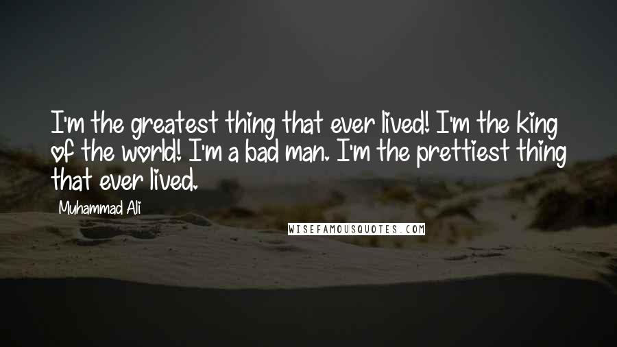 Muhammad Ali Quotes: I'm the greatest thing that ever lived! I'm the king of the world! I'm a bad man. I'm the prettiest thing that ever lived.