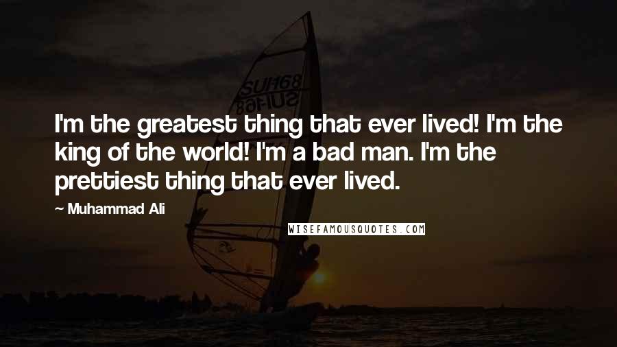 Muhammad Ali Quotes: I'm the greatest thing that ever lived! I'm the king of the world! I'm a bad man. I'm the prettiest thing that ever lived.