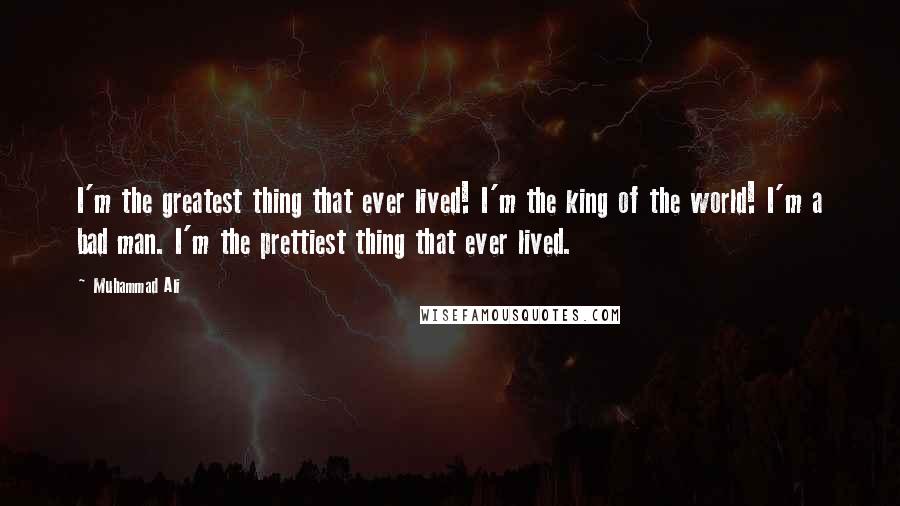 Muhammad Ali Quotes: I'm the greatest thing that ever lived! I'm the king of the world! I'm a bad man. I'm the prettiest thing that ever lived.