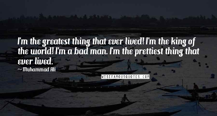 Muhammad Ali Quotes: I'm the greatest thing that ever lived! I'm the king of the world! I'm a bad man. I'm the prettiest thing that ever lived.