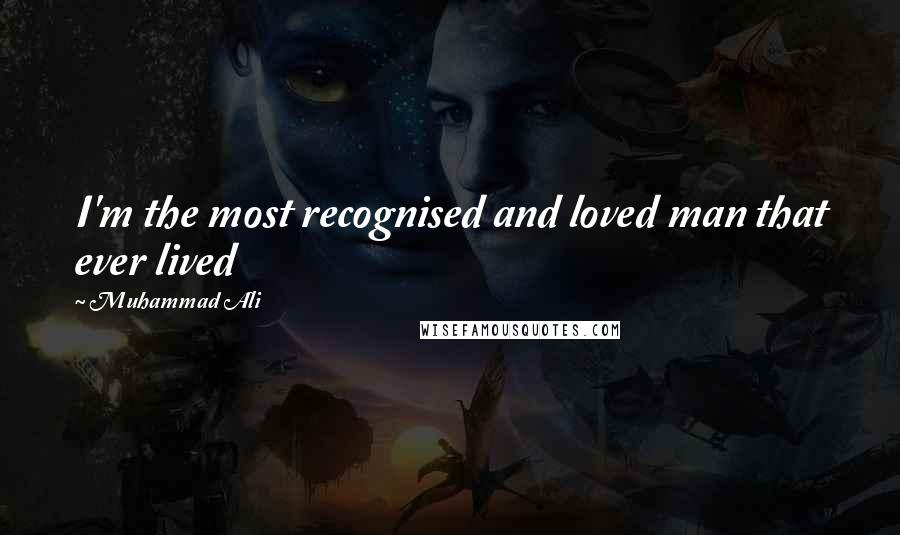 Muhammad Ali Quotes: I'm the most recognised and loved man that ever lived