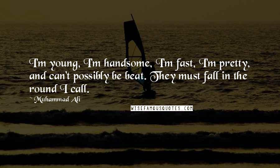Muhammad Ali Quotes: I'm young, I'm handsome, I'm fast, I'm pretty, and can't possibly be beat. They must fall in the round I call.