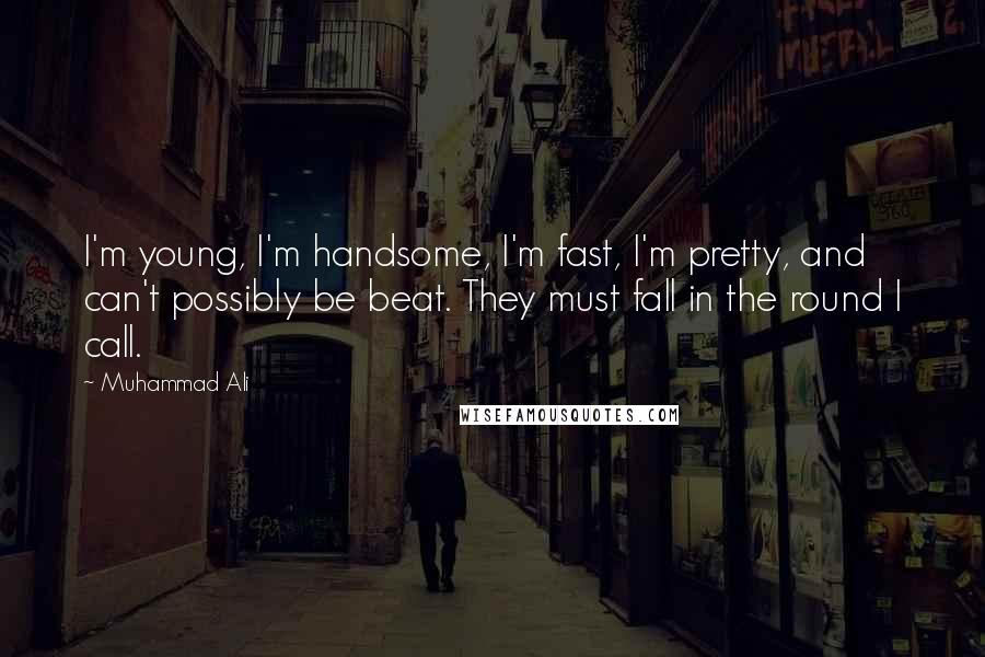 Muhammad Ali Quotes: I'm young, I'm handsome, I'm fast, I'm pretty, and can't possibly be beat. They must fall in the round I call.