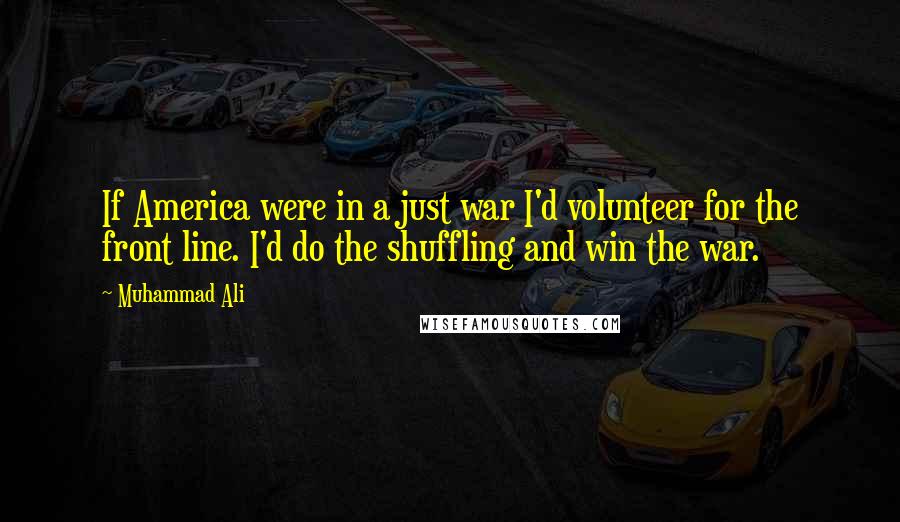 Muhammad Ali Quotes: If America were in a just war I'd volunteer for the front line. I'd do the shuffling and win the war.