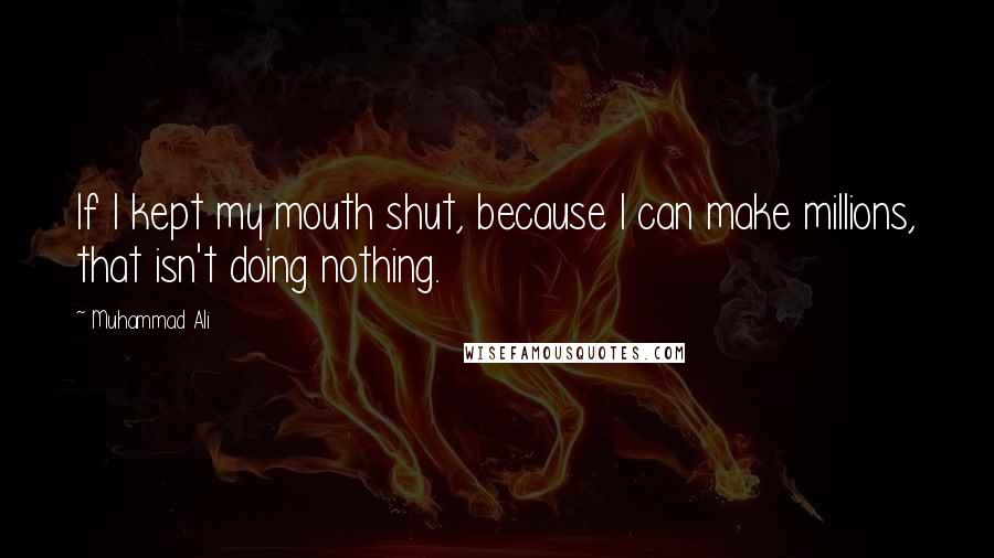 Muhammad Ali Quotes: If I kept my mouth shut, because I can make millions, that isn't doing nothing.