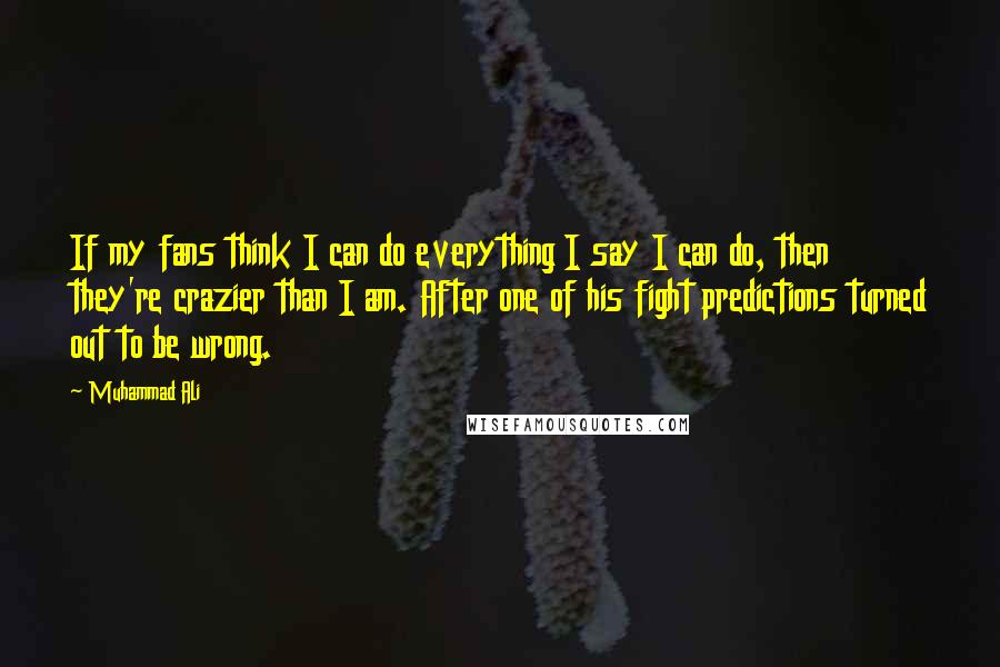 Muhammad Ali Quotes: If my fans think I can do everything I say I can do, then they're crazier than I am. After one of his fight predictions turned out to be wrong.