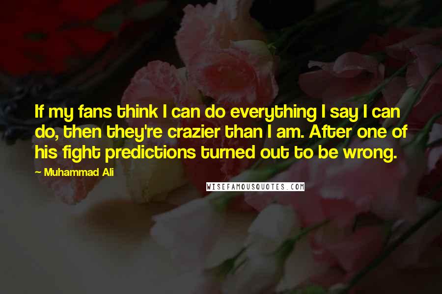 Muhammad Ali Quotes: If my fans think I can do everything I say I can do, then they're crazier than I am. After one of his fight predictions turned out to be wrong.