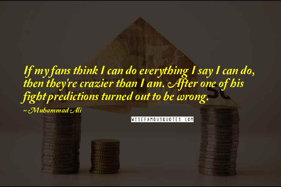 Muhammad Ali Quotes: If my fans think I can do everything I say I can do, then they're crazier than I am. After one of his fight predictions turned out to be wrong.