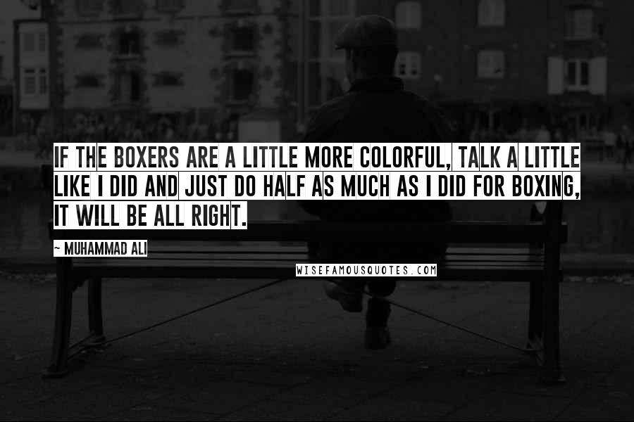 Muhammad Ali Quotes: If the boxers are a little more colorful, talk a little like I did and just do half as much as I did for boxing, it will be all right.