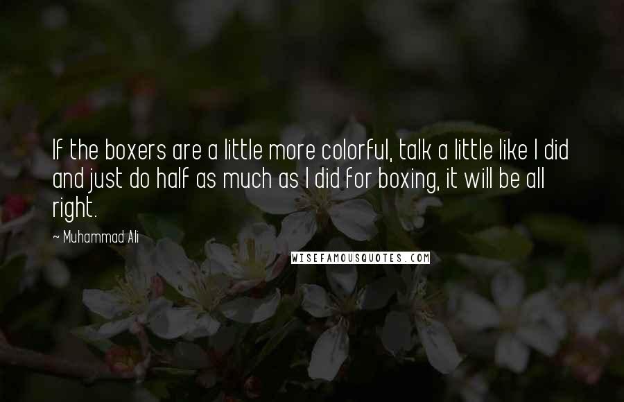 Muhammad Ali Quotes: If the boxers are a little more colorful, talk a little like I did and just do half as much as I did for boxing, it will be all right.