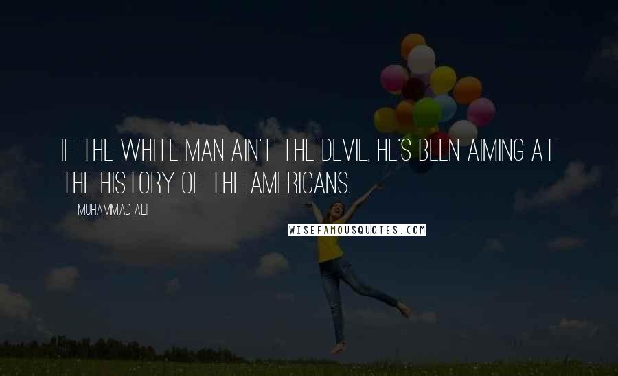 Muhammad Ali Quotes: If the white man ain't the devil, he's been aiming at the history of the Americans.