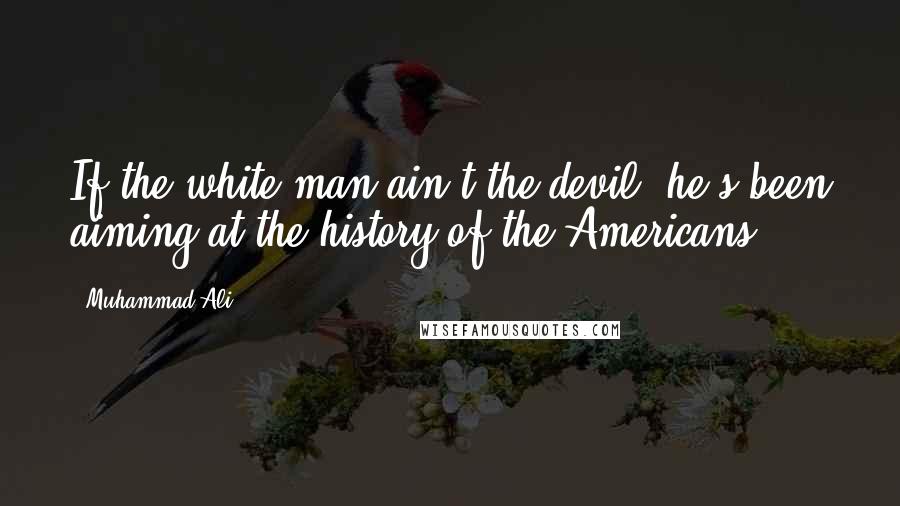 Muhammad Ali Quotes: If the white man ain't the devil, he's been aiming at the history of the Americans.