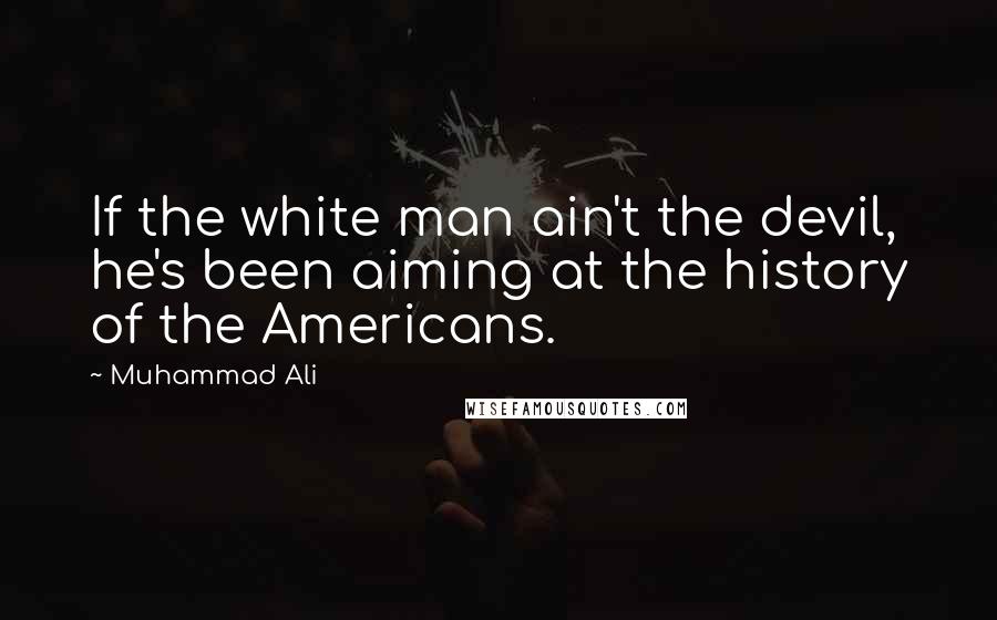 Muhammad Ali Quotes: If the white man ain't the devil, he's been aiming at the history of the Americans.