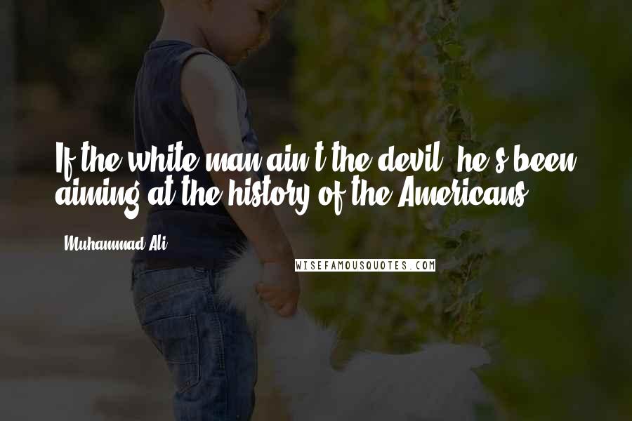 Muhammad Ali Quotes: If the white man ain't the devil, he's been aiming at the history of the Americans.