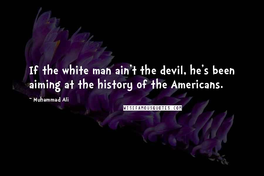 Muhammad Ali Quotes: If the white man ain't the devil, he's been aiming at the history of the Americans.