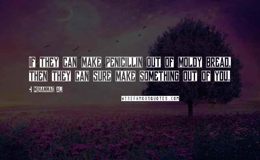 Muhammad Ali Quotes: If they can make penicillin out of moldy bread, then they can sure make something out of you.