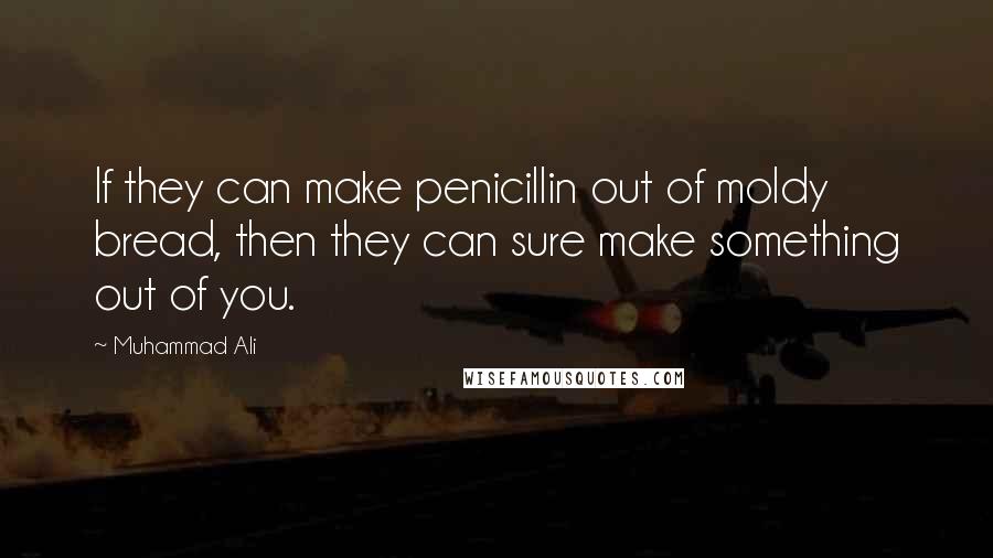 Muhammad Ali Quotes: If they can make penicillin out of moldy bread, then they can sure make something out of you.