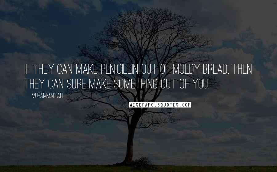 Muhammad Ali Quotes: If they can make penicillin out of moldy bread, then they can sure make something out of you.