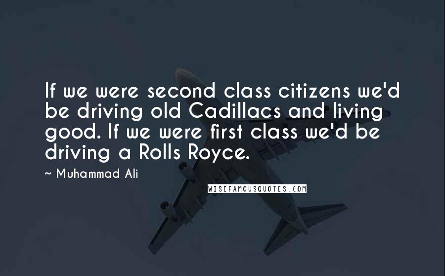 Muhammad Ali Quotes: If we were second class citizens we'd be driving old Cadillacs and living good. If we were first class we'd be driving a Rolls Royce.