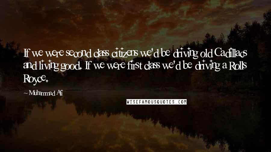 Muhammad Ali Quotes: If we were second class citizens we'd be driving old Cadillacs and living good. If we were first class we'd be driving a Rolls Royce.