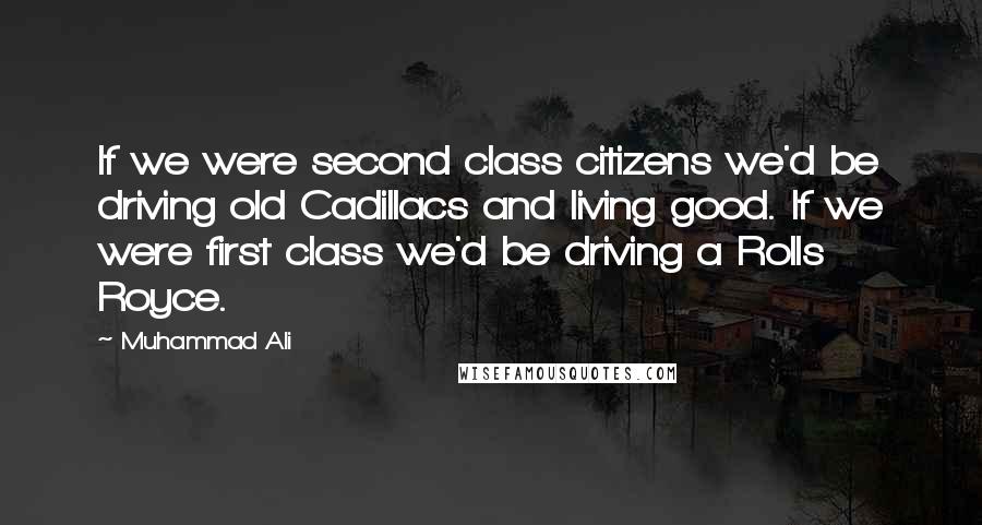 Muhammad Ali Quotes: If we were second class citizens we'd be driving old Cadillacs and living good. If we were first class we'd be driving a Rolls Royce.