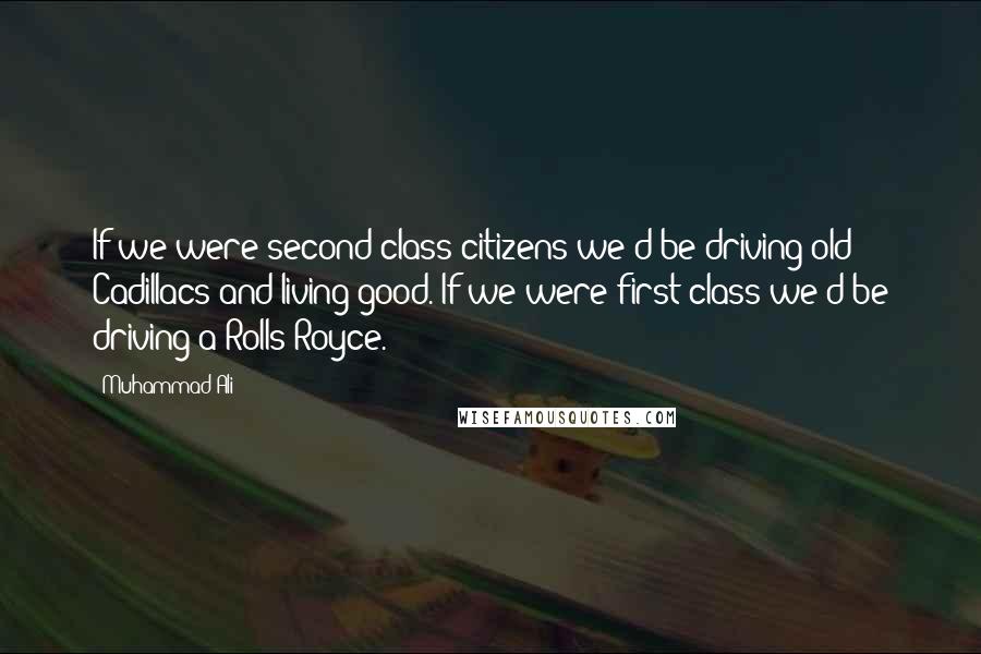 Muhammad Ali Quotes: If we were second class citizens we'd be driving old Cadillacs and living good. If we were first class we'd be driving a Rolls Royce.