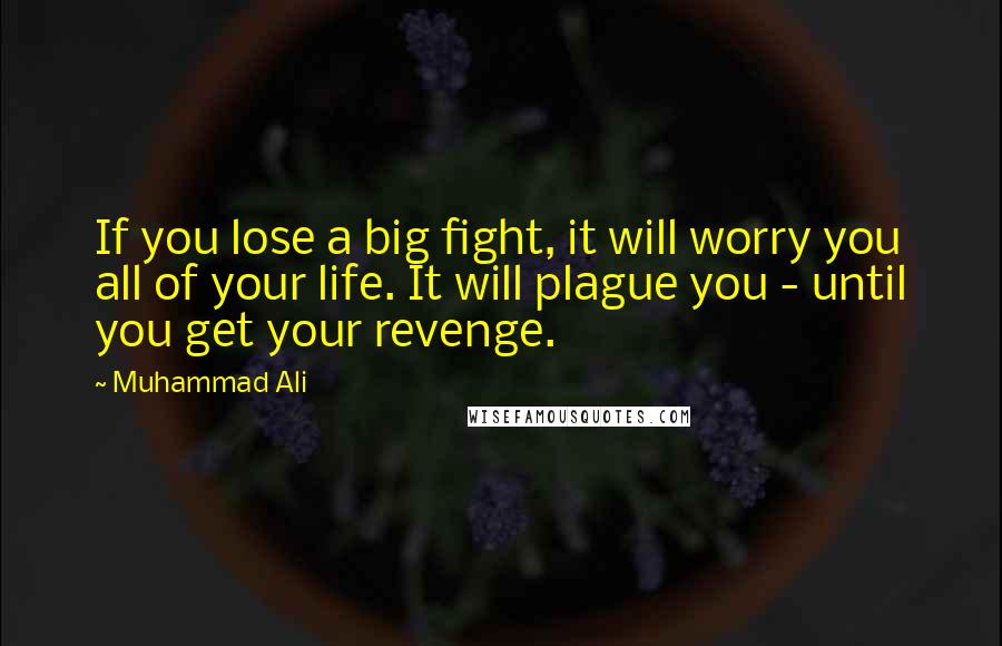Muhammad Ali Quotes: If you lose a big fight, it will worry you all of your life. It will plague you - until you get your revenge.