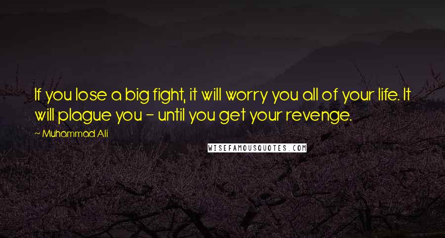 Muhammad Ali Quotes: If you lose a big fight, it will worry you all of your life. It will plague you - until you get your revenge.