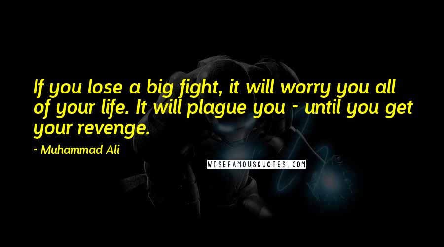 Muhammad Ali Quotes: If you lose a big fight, it will worry you all of your life. It will plague you - until you get your revenge.