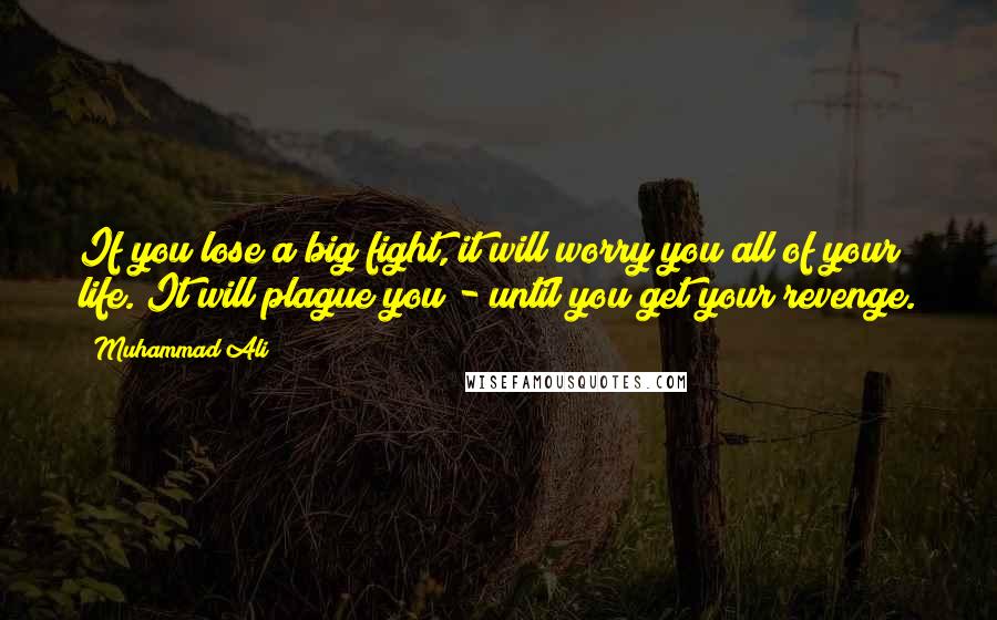 Muhammad Ali Quotes: If you lose a big fight, it will worry you all of your life. It will plague you - until you get your revenge.