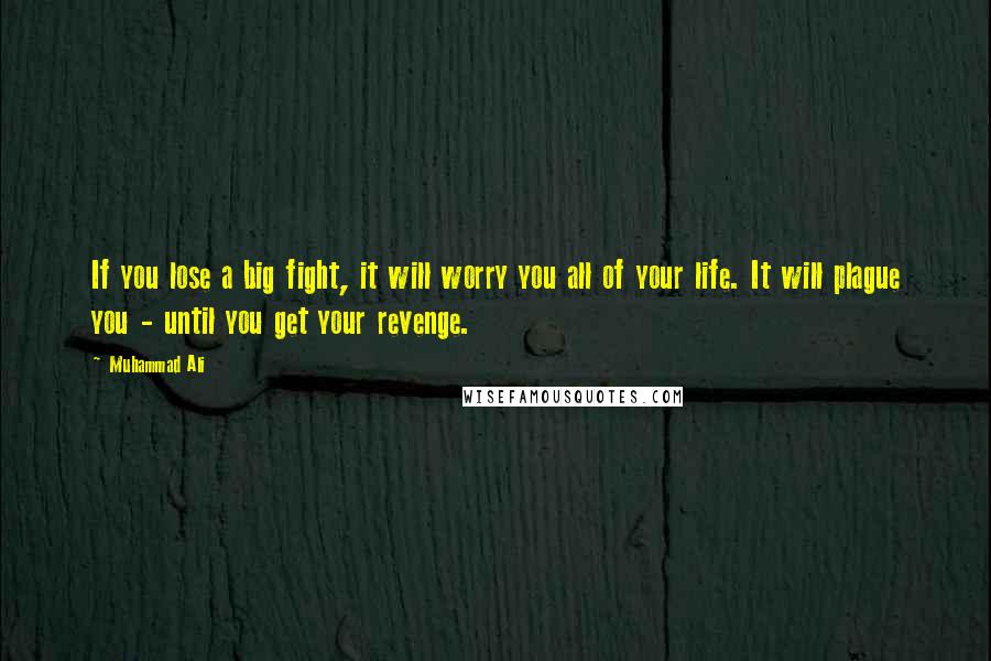 Muhammad Ali Quotes: If you lose a big fight, it will worry you all of your life. It will plague you - until you get your revenge.