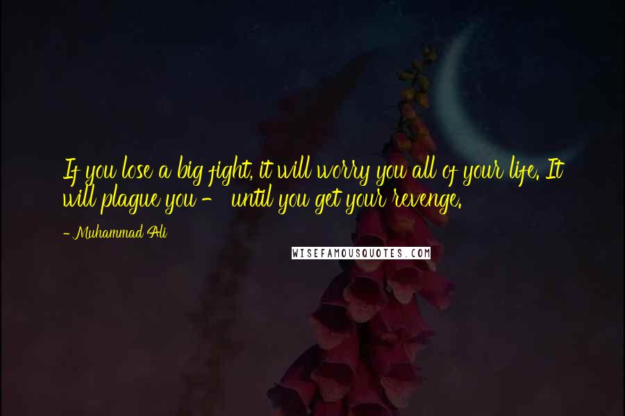 Muhammad Ali Quotes: If you lose a big fight, it will worry you all of your life. It will plague you - until you get your revenge.